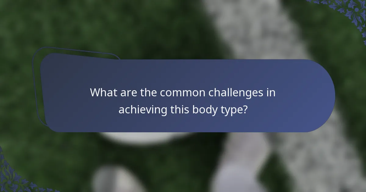 What are the common challenges in achieving this body type?